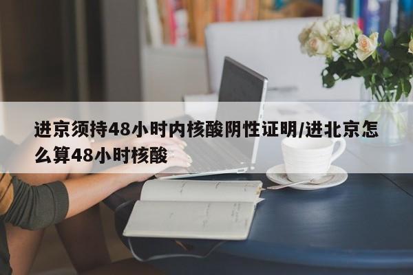 进京须持48小时内核酸阴性证明/进北京怎么算48小时核酸