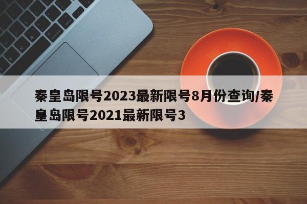 秦皇岛限号2023最新限号8月份查询/秦皇岛限号2021最新限号3