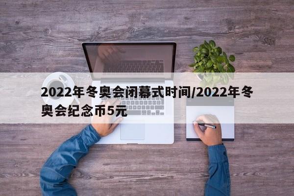 2022年冬奥会闭幕式时间/2022年冬奥会纪念币5元