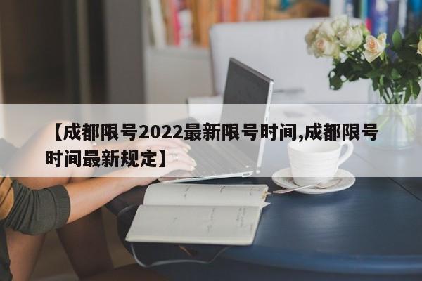 【成都限号2022最新限号时间,成都限号时间最新规定】