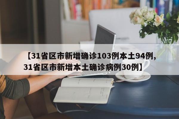 【31省区市新增确诊103例本土94例,31省区市新增本土确诊病例30例】