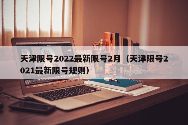 天津限号2022最新限号2月(天津限号2021最新限号规则)