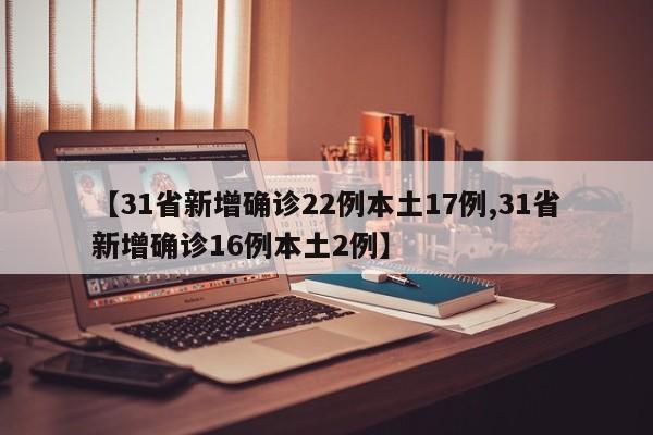 【31省新增确诊22例本土17例,31省新增确诊16例本土2例】