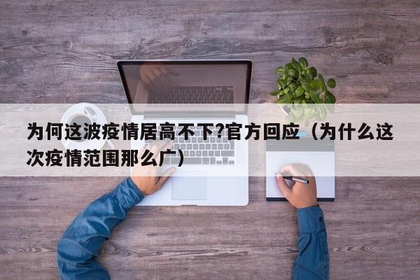 为何这波疫情居高不下?官方回应(为什么这次疫情范围那么广)