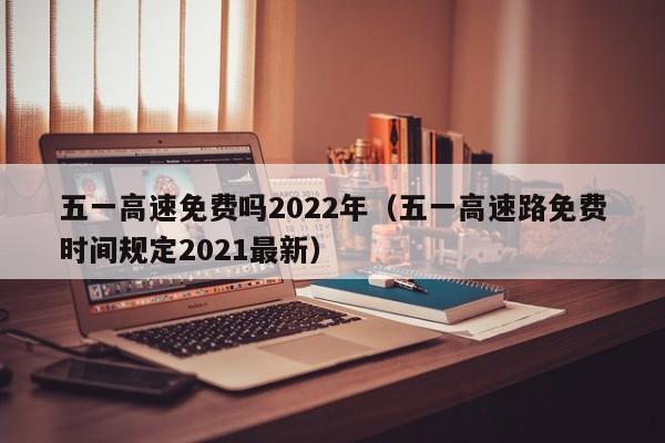 五一高速免费吗2022年(五一高速路免费时间规定2021最新)