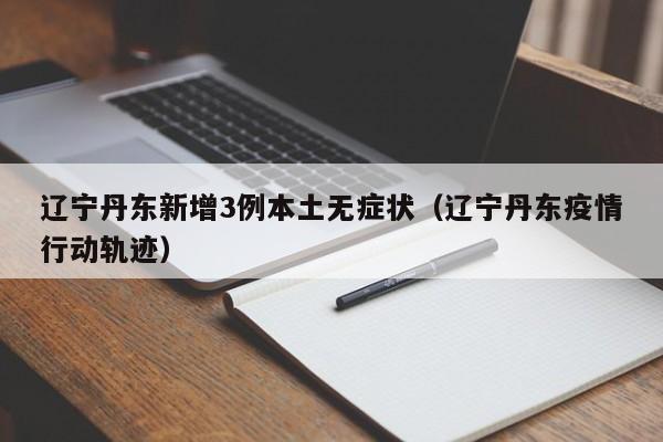 辽宁丹东新增3例本土无症状(辽宁丹东疫情行动轨迹)