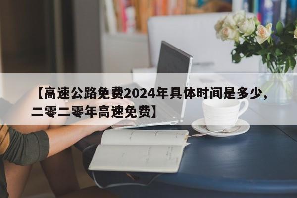 【高速公路免费2024年具体时间是多少,二零二零年高速免费】