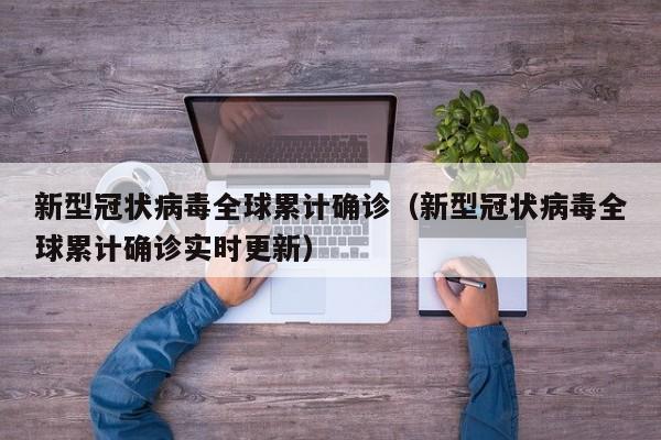 新型冠状病毒全球累计确诊(新型冠状病毒全球累计确诊实时更新)