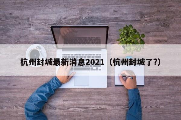 杭州封城最新消息2021(杭州封城了?)