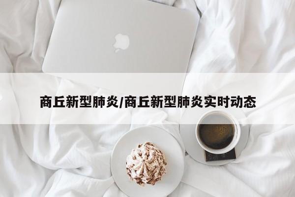 商丘新型肺炎/商丘新型肺炎实时动态