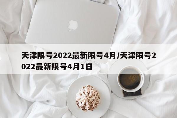 天津限号2022最新限号4月/天津限号2022最新限号4月1日