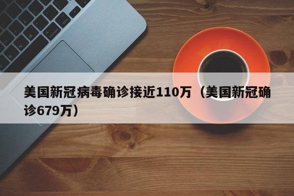 美国新冠病毒确诊接近110万(美国新冠确诊679万)