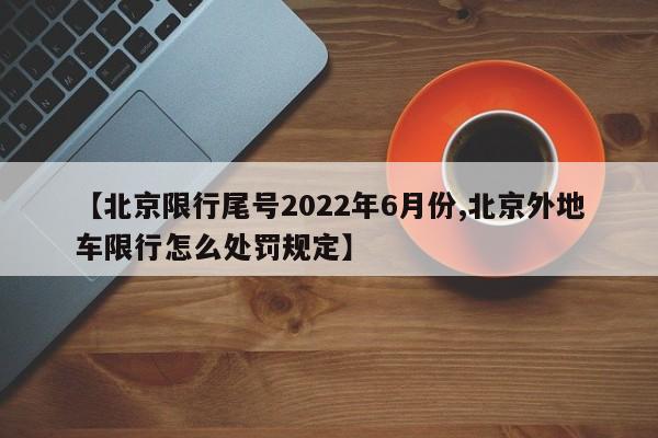 【北京限行尾号2022年6月份,北京外地车限行怎么处罚规定】