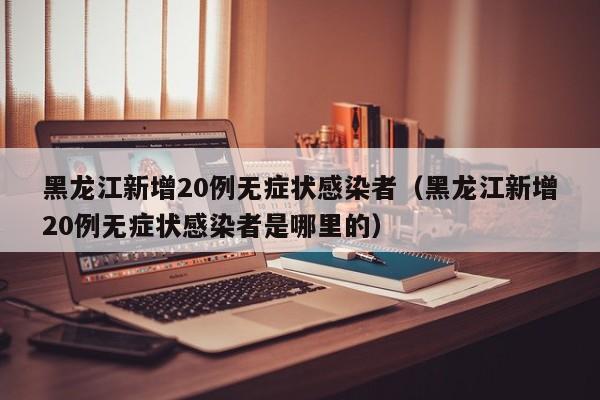 黑龙江新增20例无症状感染者(黑龙江新增20例无症状感染者是哪里的)