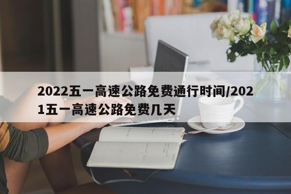 2022五一高速公路免费通行时间/2021五一高速公路免费几天