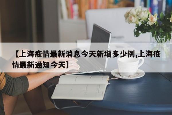 【上海疫情最新消息今天新增多少例,上海疫情最新通知今天】