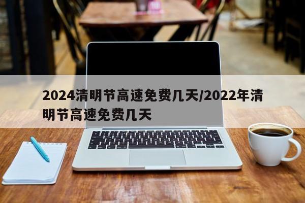2024清明节高速免费几天/2022年清明节高速免费几天