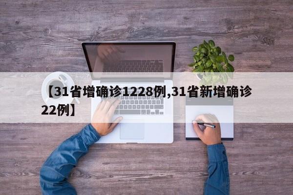 【31省增确诊1228例,31省新增确诊22例】