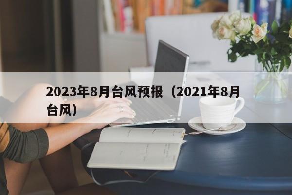 2023年8月台风预报(2021年8月 台风)